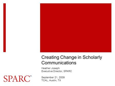 Creating Change in Scholarly Communications Heather Joseph Executive Director, SPARC September 21, 2009 TCAL, Austin, TX.