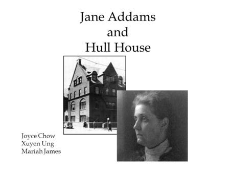 Jane Addams and Hull House Joyce Chow Xuyen Ung Mariah James.