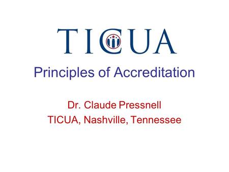 Principles of Accreditation Dr. Claude Pressnell TICUA, Nashville, Tennessee.