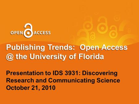 Publishing Trends: Open the University of Florida Presentation to IDS 3931: Discovering Research and Communicating Science October 21, 2010.