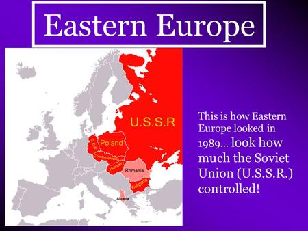 Eastern Europe This is how Eastern Europe looked in 1989… look how much the Soviet Union (U.S.S.R.) controlled!