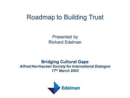 Roadmap to Building Trust Presented by Richard Edelman Bridging Cultural Gaps Alfred Herrhausen Society for International Dialogue 17 th March 2003.