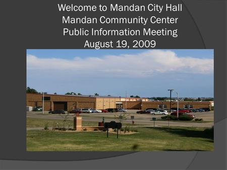 Welcome to Mandan City Hall Mandan Community Center Public Information Meeting August 19, 2009.