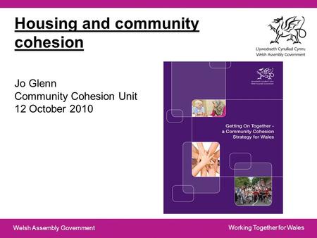 Working Together for Wales Welsh Assembly Government Housing and community cohesion Jo Glenn Community Cohesion Unit 12 October 2010.