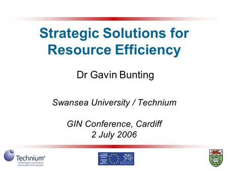 Strategic Solutions for Resource Efficiency Dr Gavin Bunting Swansea University / Technium GIN Conference, Cardiff 2 July 2006.