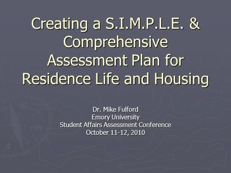 Creating a S.I.M.P.L.E. & Comprehensive Assessment Plan for Residence Life and Housing Dr. Mike Fulford Emory University Student Affairs Assessment Conference.