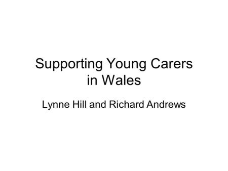 Supporting Young Carers in Wales Lynne Hill and Richard Andrews.