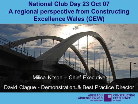 National Club Day 23 Oct 07 A regional perspective from Constructing Excellence Wales (CEW) Milica Kitson – Chief Executive David Clague - Demonstration.
