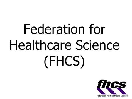 Federation for Healthcare Science (FHCS). Scientific/Technical/Therapy 10% NHS workforce data 2003: Total of 1.3M people employed 1.1M of these involved.