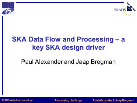 Paul Alexander & Jaap BregmanProcessing challenge SKADS Wide-field workshop SKA Data Flow and Processing – a key SKA design driver Paul Alexander and Jaap.
