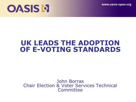 UK LEADS THE ADOPTION OF E-VOTING STANDARDS John Borras Chair Election & Voter Services Technical Committee www.oasis-open.org.