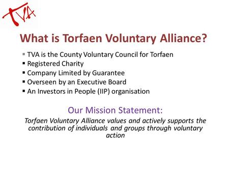 What is Torfaen Voluntary Alliance?  TVA is the County Voluntary Council for Torfaen  Registered Charity  Company Limited by Guarantee  Overseen by.