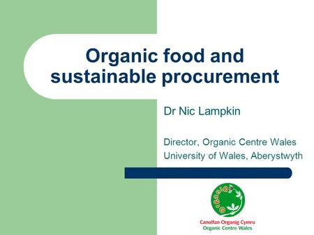 Organic food and sustainable procurement Dr Nic Lampkin Director, Organic Centre Wales University of Wales, Aberystwyth.