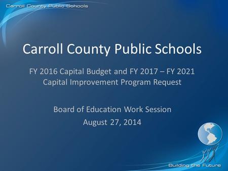 Carroll County Public Schools Board of Education Work Session August 27, 2014 FY 2016 Capital Budget and FY 2017 – FY 2021 Capital Improvement Program.