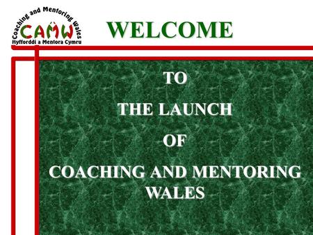 TO THE LAUNCH OF COACHING AND MENTORING WALES WELCOME WELCOME.