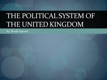 By Noah Sprent THE POLITICAL SYSTEM OF THE UNITED KINGDOM.