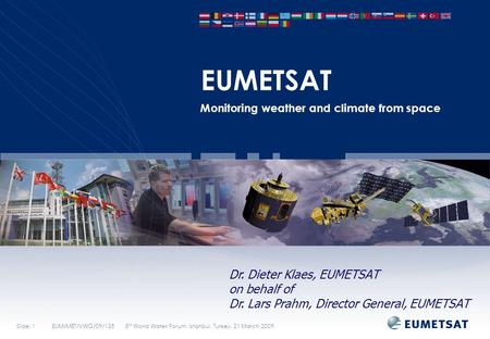 Slide: 1EUM/MET/VWG/09/135 5 th World Water Forum, Istanbul, Turkey, 21 March 2009 EUMETSAT Monitoring weather and climate from space Dr. Dieter Klaes,