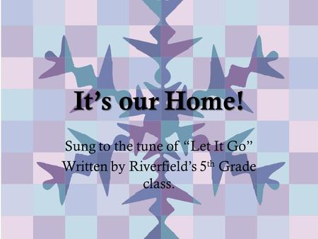 It’s our Home! Sung to the tune of “Let It Go” Written by Riverfield’s 5 th Grade class.