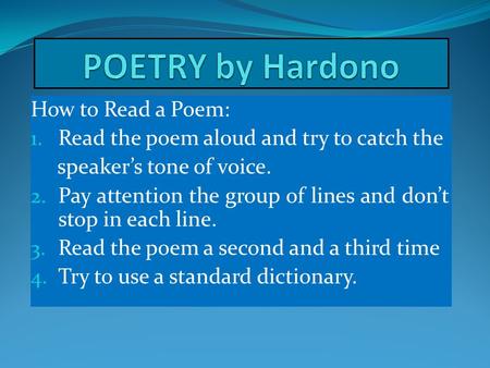 How to Read a Poem: 1. Read the poem aloud and try to catch the speaker’s tone of voice. 2. Pay attention the group of lines and don’t stop in each line.
