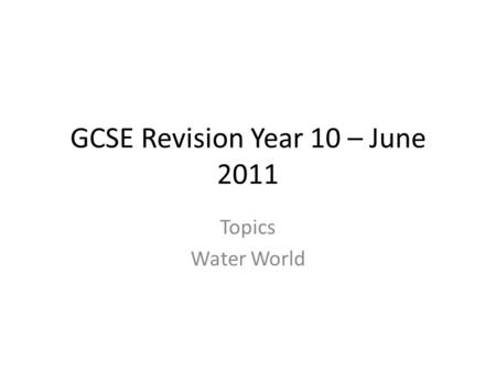 GCSE Revision Year 10 – June 2011 Topics Water World.