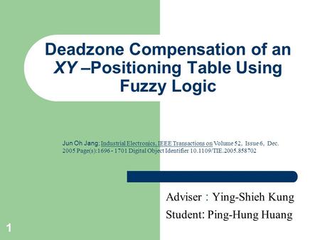 1 Deadzone Compensation of an XY –Positioning Table Using Fuzzy Logic Adviser : Ying-Shieh Kung Student : Ping-Hung Huang Jun Oh Jang; Industrial Electronics,
