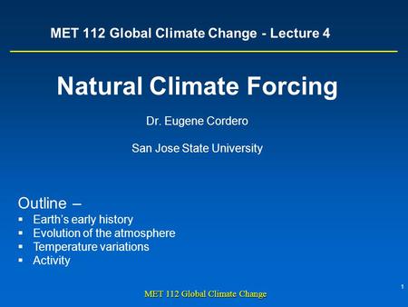 1 MET 112 Global Climate Change MET 112 Global Climate Change - Lecture 4 Natural Climate Forcing Dr. Eugene Cordero San Jose State University Outline.