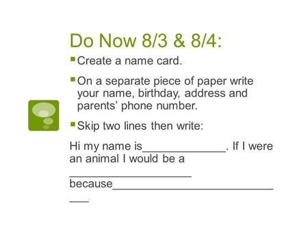 Do Now 8/3 & 8/4:  Create a name card.  On a separate piece of paper write your name, birthday, address and parents’ phone number.  Skip two lines then.
