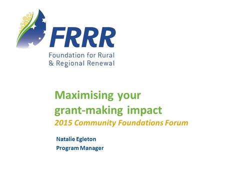 Natalie Egleton Program Manager Maximising your grant-making impact 2015 Community Foundations Forum.