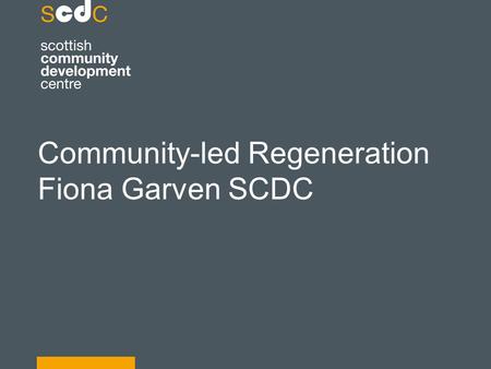 Community-led Regeneration Fiona Garven SCDC. Defining community led regeneration Why should we invest in a community led approach? Where are we now and.