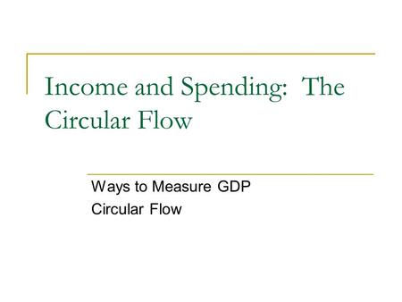 Income and Spending: The Circular Flow Ways to Measure GDP Circular Flow.
