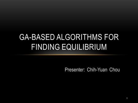 Presenter: Chih-Yuan Chou GA-BASED ALGORITHMS FOR FINDING EQUILIBRIUM 1.