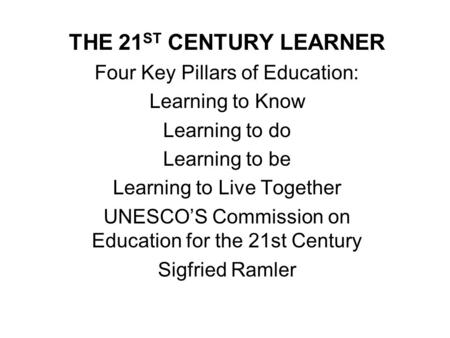 THE 21 ST CENTURY LEARNER Four Key Pillars of Education: Learning to Know Learning to do Learning to be Learning to Live Together UNESCO’S Commission on.
