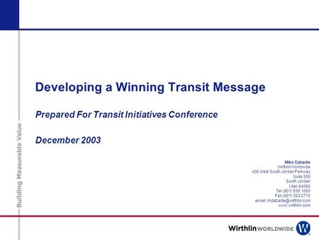 Developing a Winning Transit Message Prepared For Transit Initiatives Conference December 2003 Mike Dabadie WirthlinWorldwide 406 West South Jordan Parkway.