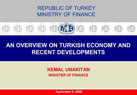 AN OVERVIEW ON TURKISH ECONOMY AND RECENT DEVELOPMENTS KEMAL UNAKITAN MINISTER OF FINANCE September 5, 2008 REPUBLIC OF TURKEY MINISTRY OF FINANCE.