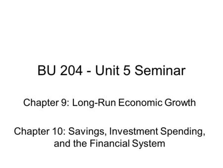 BU 204 - Unit 5 Seminar Chapter 9: Long-Run Economic Growth Chapter 10: Savings, Investment Spending, and the Financial System.