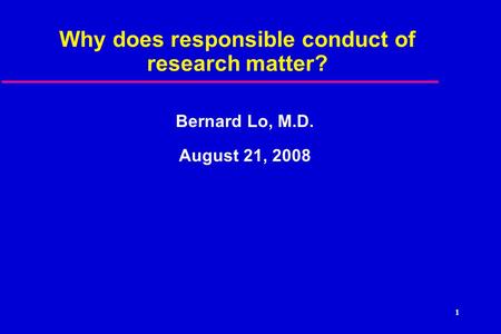 1 Why does responsible conduct of research matter? Bernard Lo, M.D. August 21, 2008.