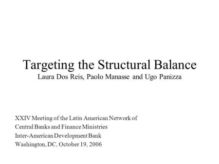 Targeting the Structural Balance Laura Dos Reis, Paolo Manasse and Ugo Panizza XXIV Meeting of the Latin American Network of Central Banks and Finance.