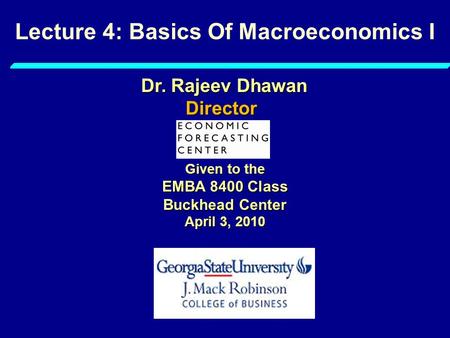 Lecture 4: Basics Of Macroeconomics I Given to the EMBA 8400 Class Buckhead Center April 3, 2010 Dr. Rajeev Dhawan Director.