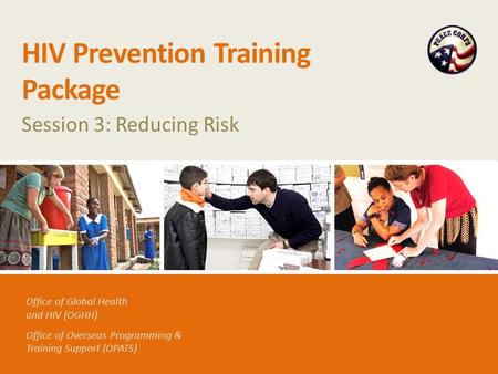 Office of Global Health and HIV (OGHH) Office of Overseas Programming & Training Support (OPATS) HIV Prevention Training Package Session 3: Reducing Risk.