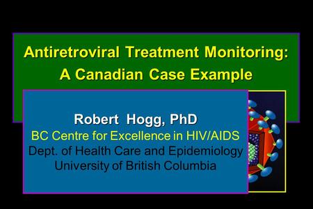 Antiretroviral Treatment Monitoring: A Canadian Case Example Antiretroviral Treatment Monitoring: A Canadian Case Example Robert Hogg, PhD BC Centre for.