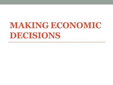 MAKING ECONOMIC DECISIONS. Remember… Scarcity forces people to make decisions about how they will use their resources Economic decision-making requires.