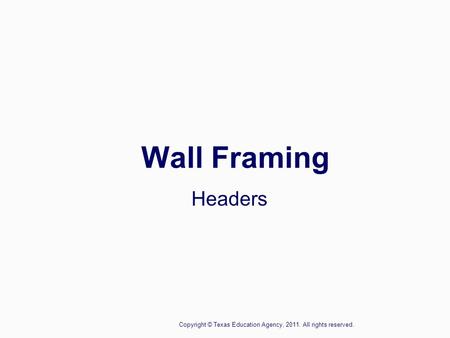 Wall Framing Headers Copyright © Texas Education Agency, 2011. All rights reserved.