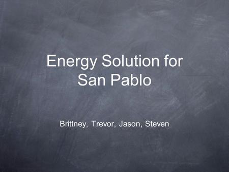 Energy Solution for San Pablo Brittney, Trevor, Jason, Steven.