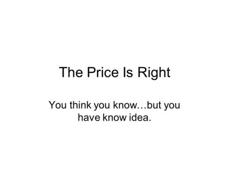 The Price Is Right You think you know…but you have know idea.