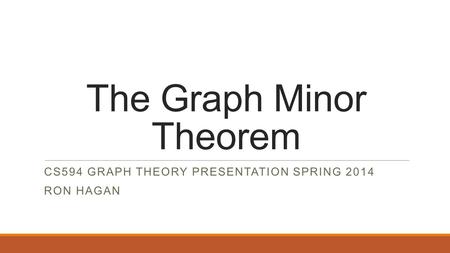 The Graph Minor Theorem CS594 GRAPH THEORY PRESENTATION SPRING 2014 RON HAGAN.
