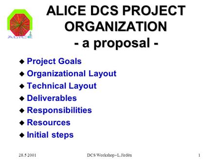 28.5 2001DCS Workshop - L.Jirdén1 ALICE DCS PROJECT ORGANIZATION - a proposal - u Project Goals u Organizational Layout u Technical Layout u Deliverables.