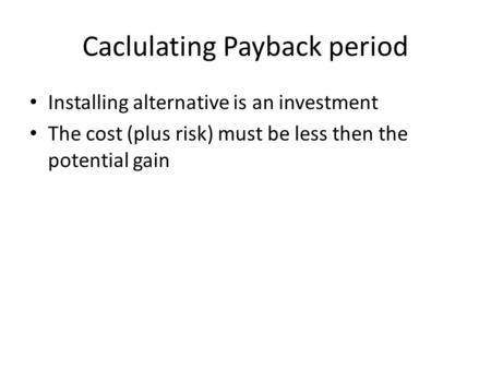 Caclulating Payback period Installing alternative is an investment The cost (plus risk) must be less then the potential gain.