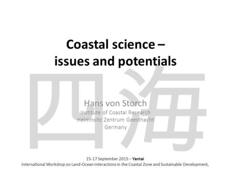四海 Coastal science – issues and potentials Hans von Storch Institute of Coastal Research Helmholtz Zentrum Geesthacht Germany 15-17 September 2015 – Yantai.