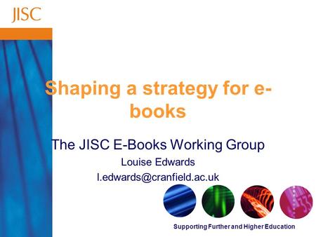 Supporting Further and Higher Education Shaping a strategy for e- books The JISC E-Books Working Group Louise Edwards