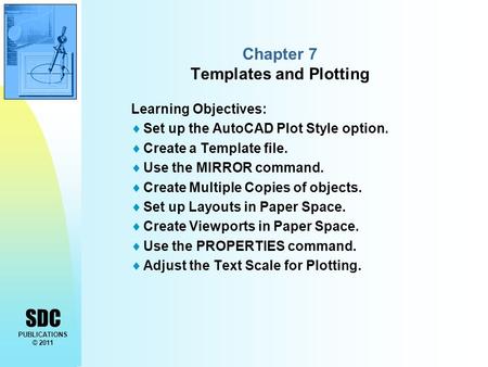 SDC PUBLICATIONS © 2011 Chapter 7 Templates and Plotting Learning Objectives:  Set up the AutoCAD Plot Style option.  Create a Template file.  Use the.